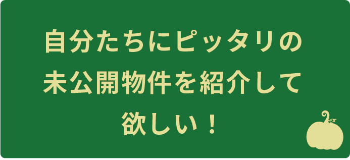 自分たちにピッタリの未公開物件を探して欲しい！